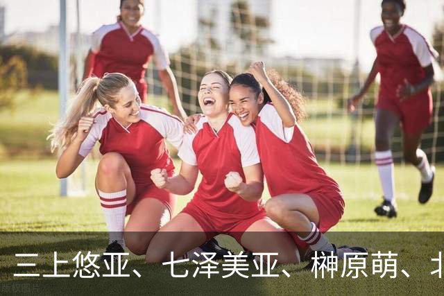 三上悠亚、七泽美亚、榊原萌、北冈果林、神宫寺奈绪、三叶千春 日本美女明星动态