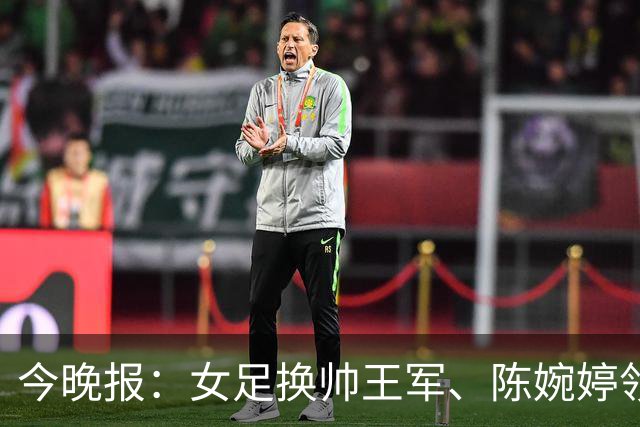 今晚报：女足换帅王军、陈婉婷领跑，足协表扬U20女足的表现
