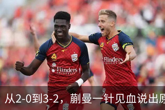 从2-0到3-2，蒯曼一针见血说出原因，侯英超点出最大短板