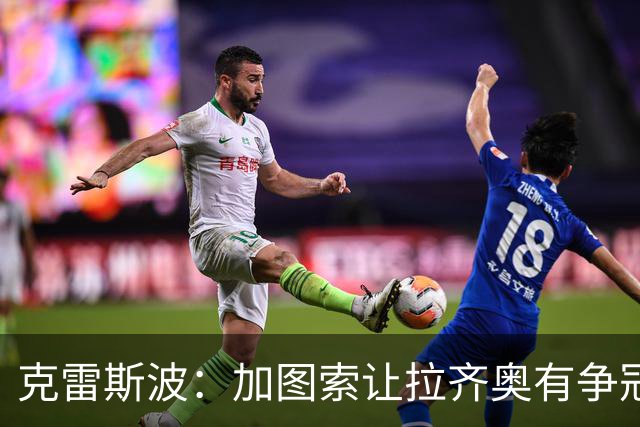 克雷斯波：加图索让拉齐奥有争冠的水平，批评他的人要道歉