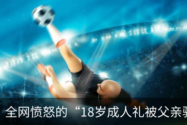 全网愤怒的“18岁成人礼被父亲骗”事件：你爱面子的模样，真丑陋