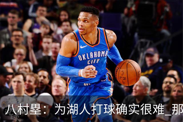 八村塁：为湖人打球确实很难 那里是很大的舞台有很高的关注度