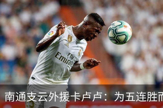 南通支云外援卡卢卢：为五连胜而努力，向我们的目标继续奋斗