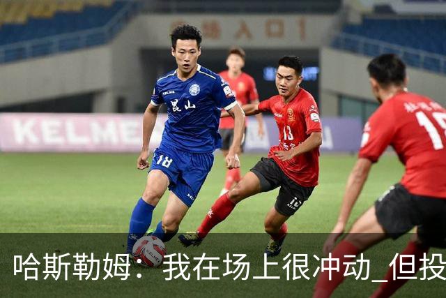 哈斯勒姆：我在场上很冲动 但投资前会思考不会只为了赚钱而投资