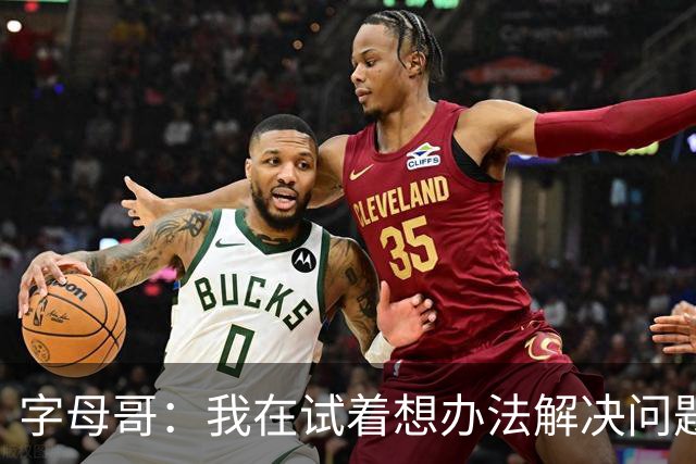 字母哥：我在试着想办法解决问题 尤其是防守 希望队友们都这样想