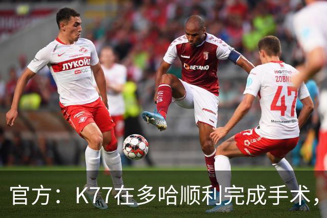官方：K77在多哈顺利完成手术，接下来将正式进入系统性康复阶段
