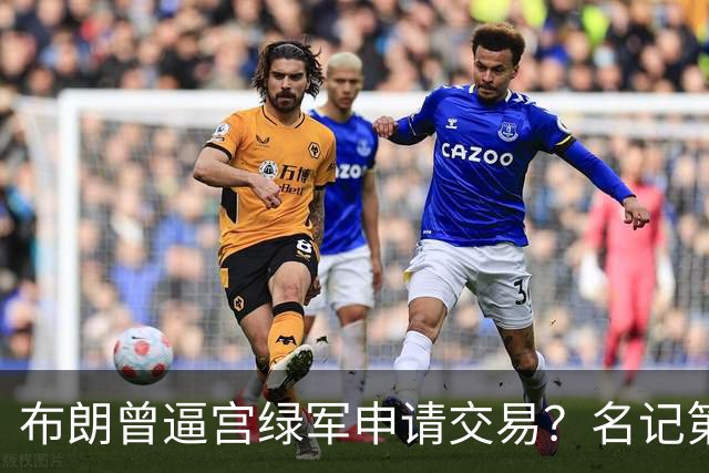 布朗曾逼宫绿军申请交易？名记第一时间回应 质疑白曼巴爆料真实性