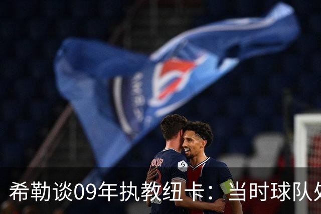 希勒谈09年执教纽卡：当时球队处境艰难，我不可能拒绝