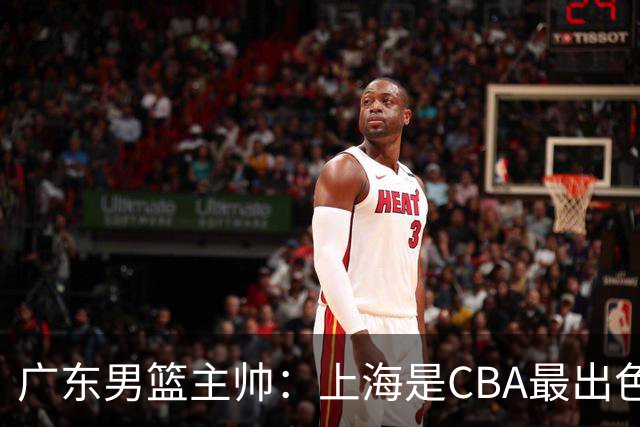 广东男篮主帅：上海是CBA最出色队伍之一，今晚是艰苦挑战