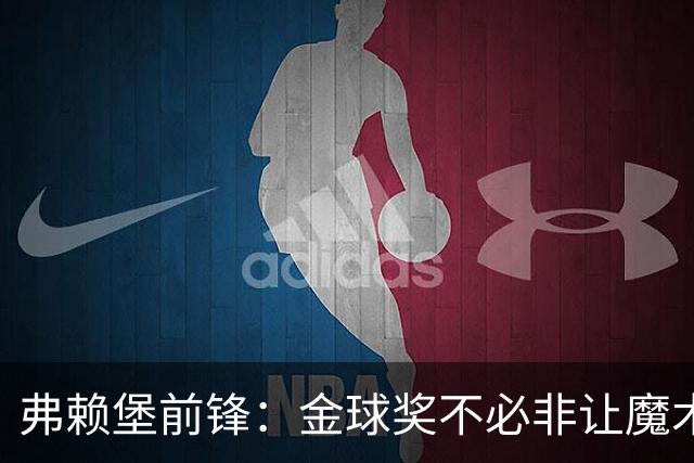 弗赖堡前锋：金球奖不必非让魔术师赢得 凯恩夺魁会让我很开心