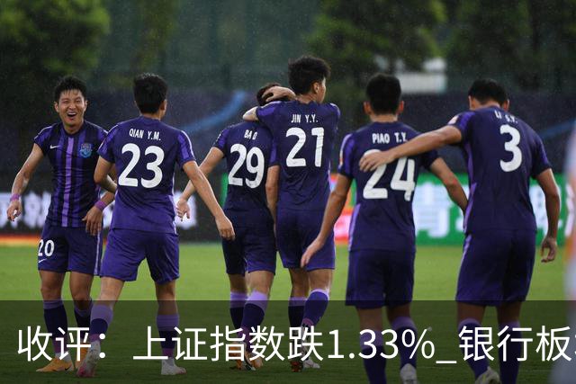 收评：上证指数跌1.33% 银行板块逆势走强