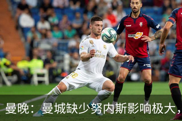 曼晚：曼城缺少努内斯影响极大，其他后卫对进攻帮助不大