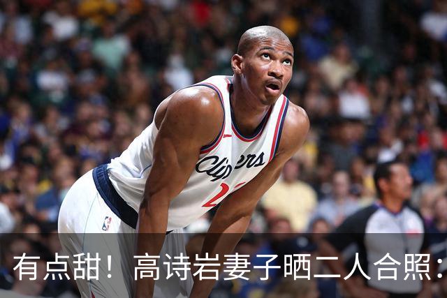 有点甜！高诗岩妻子晒二人合照：最近 平平淡淡才是真