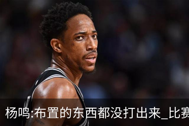 杨鸣:布置的东西都没打出来 比赛打得一塌糊涂