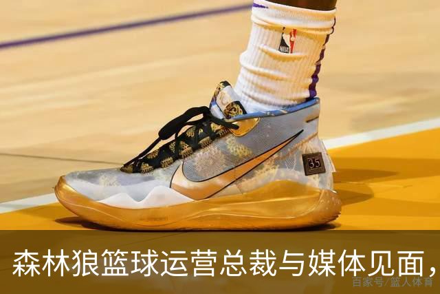 森林狼篮球运营总裁与媒体见面，讨论爱德华兹即将接受的膝盖手术