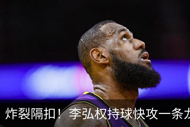 炸裂隔扣！李弘权持球快攻一条龙，滑翔起飞完成单臂劈扣