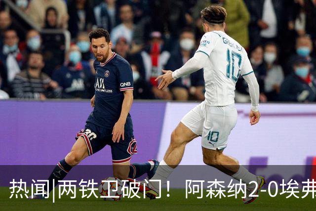 热闻|两铁卫破门！阿森纳2-0埃弗顿，英超积分追平输球曼城