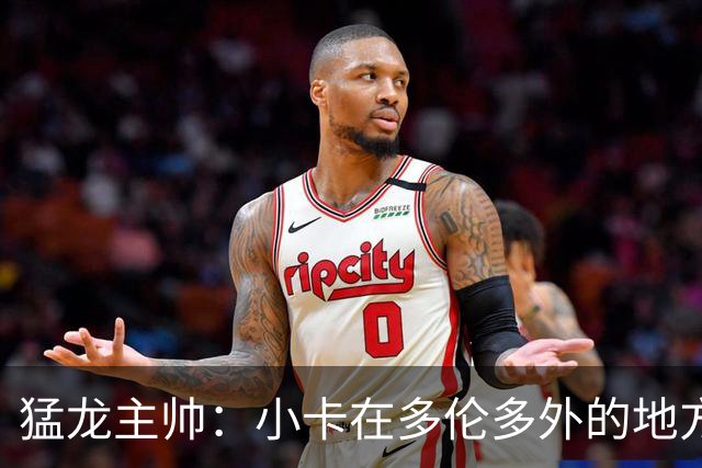 猛龙主帅：小卡在多伦多外的地方接受治疗 因此未现身球队替补席