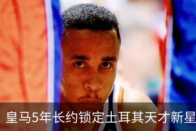 皇马5年长约锁定土耳其天才新星，或成中场新核心，三道门槛必须迈过