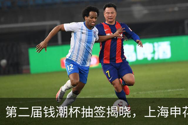 第二届钱潮杯抽签揭晓，上海申花身处B组强敌环伺，卫冕难度不小