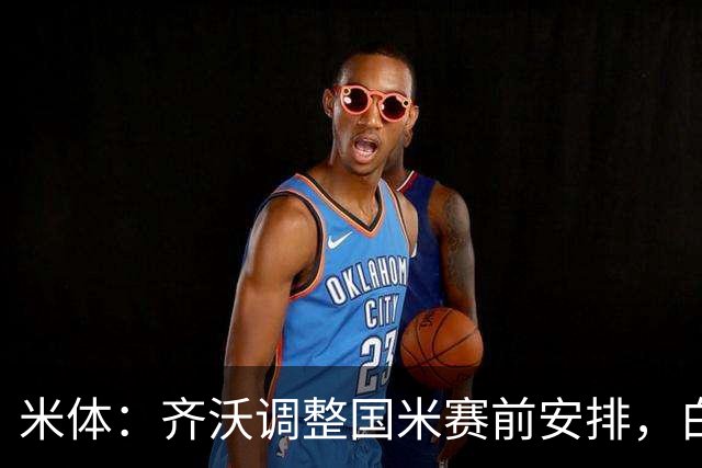 米体：齐沃调整国米赛前安排，白天给自由，但晚间仍集中过夜