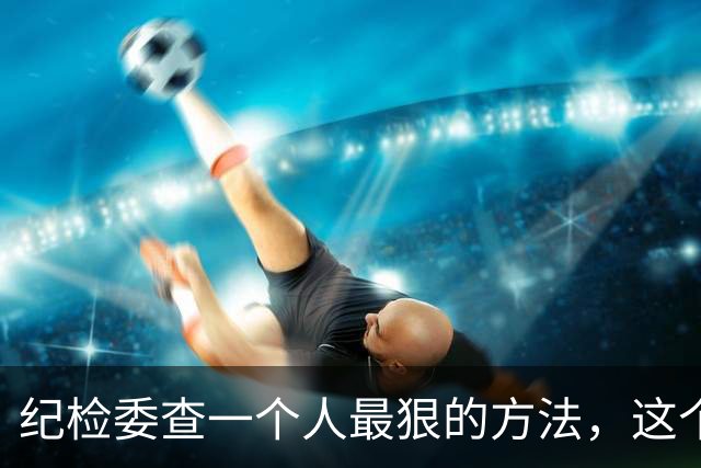 纪检委查一个人最狠的方法，这个阶段一夜白头，很多人都扛不住！
