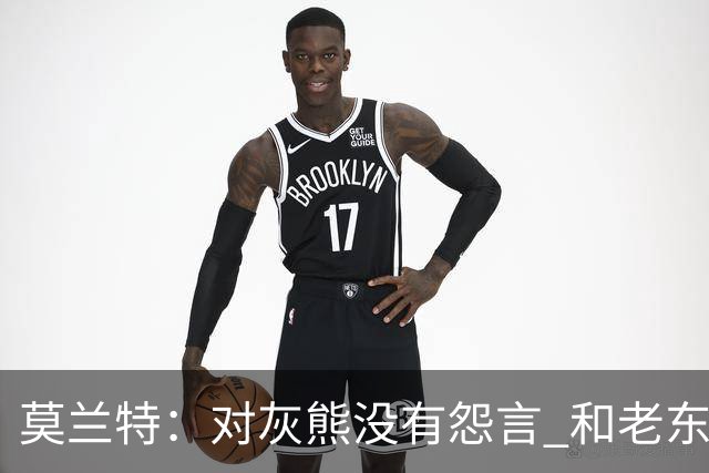 莫兰特：对灰熊没有怨言 和老东家很多人都还有联系