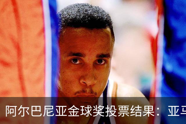 阿尔巴尼亚金球奖投票结果：亚马尔、罗德里、登贝莱前3，凯恩第7