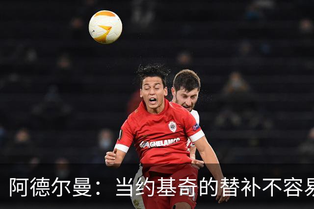 阿德尔曼：当约基奇的替补不容易，会尽量安排巴格利与他一同登场