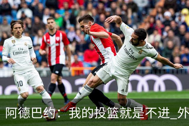 阿德巴约：我的投篮就是不进 外界舆论想让我当替罪羊！