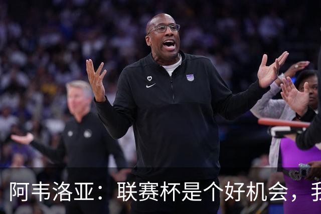 阿韦洛亚：联赛杯是个好机会，我们离决赛已经不远了