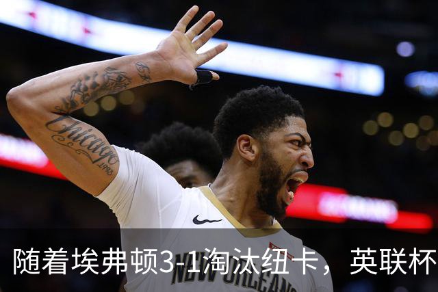 随着埃弗顿3-1淘汰纽卡，英联杯8强全部诞生：仅2大英超豪门在列