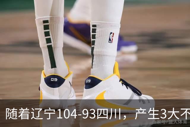 随着辽宁104-93四川，产生3大不可思议2个不争事实，诞生全场MVP