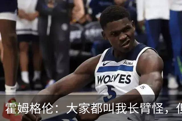 霍姆格伦：大家都叫我长臂怪，但文班亚马才是真长臂怪