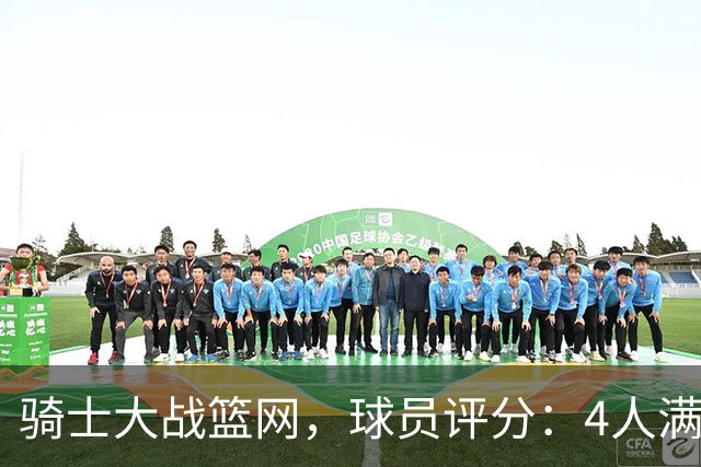 骑士大战篮网，球员评分：4人满分、4人达标、2人崩盘