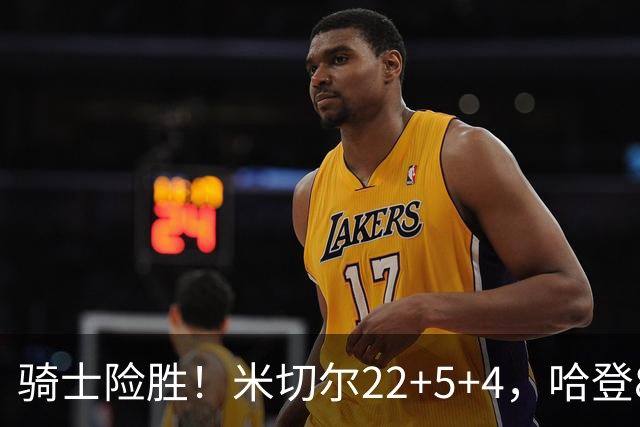 骑士险胜！米切尔22+5+4，哈登8中1，赛后哈登和埃利斯拥抱致意，转身跑回更衣室