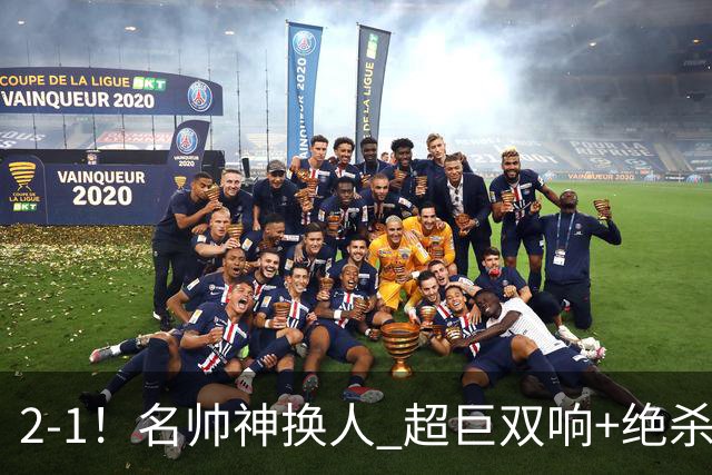 2-1！名帅神换人 超巨双响+绝杀 15亿豪门笑傲国家德比 终结死敌联赛全胜