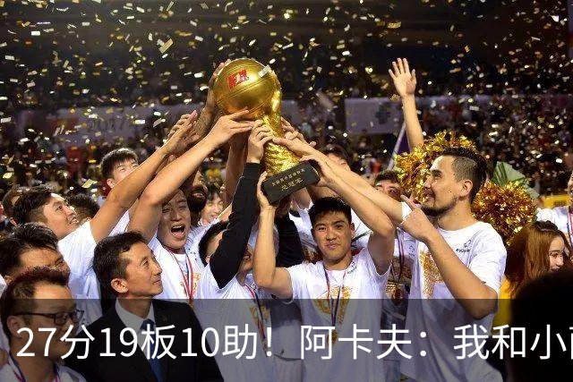 27分19板10助！阿卡夫：我和小萨的默契很好 他能所有人变得更好