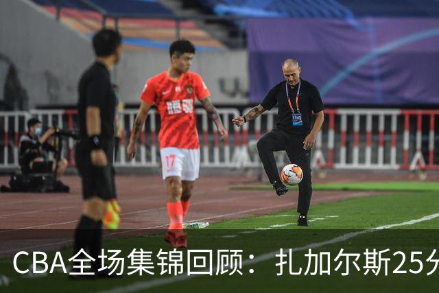CBA全场集锦回顾：扎加尔斯25分，浙江力克新疆