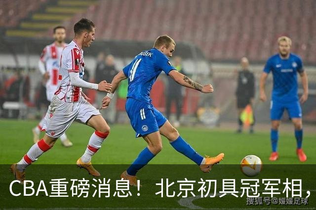 CBA重磅消息！北京初具冠军相，郭艾伦有望回归赛场，徐杰比赛中闹情绪
