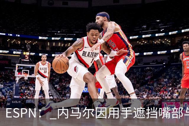 ESPN： 内马尔因用手遮挡嘴部与对手交流被罚下，最多可能停赛6场