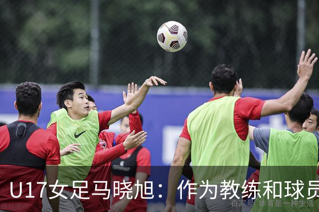 U17女足马晓旭：作为教练和球员，目标肯定是最高领奖台