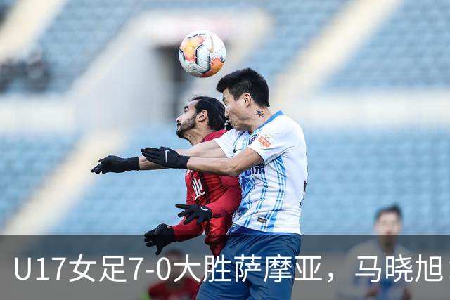 U17女足7-0大胜萨摩亚，马晓旭：挺满意，有些过人需要更自信